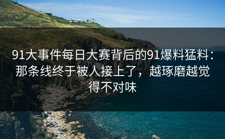 91大事件每日大赛背后的91爆料猛料：那条线终于被人接上了，越琢磨越觉得不对味