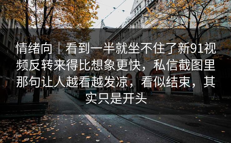 情绪向｜看到一半就坐不住了新91视频反转来得比想象更快，私信截图里那句让人越看越发凉，看似结束，其实只是开头