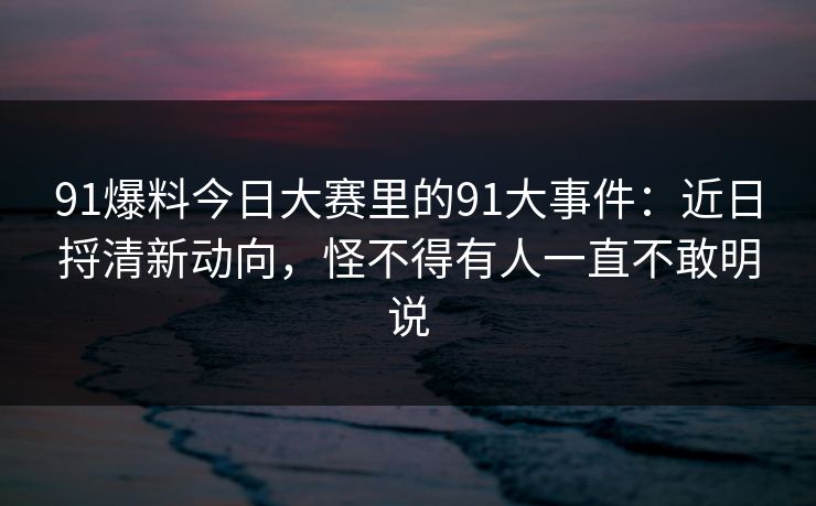 91爆料今日大赛里的91大事件：近日捋清新动向，怪不得有人一直不敢明说
